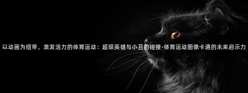 球王会体育：以动画为纽带，激发活力的体育运动：超级英雄与小丑的碰撞-体育运动图像卡通的未来启示力