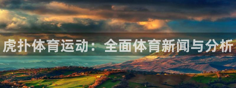 球王会体育：虎扑体育运动：全面体育新闻与分析