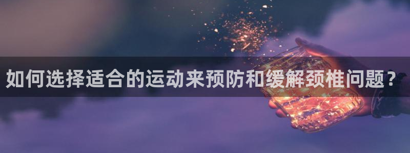 球王会体育：如何选择适合的运动来预防和缓解颈椎问题？