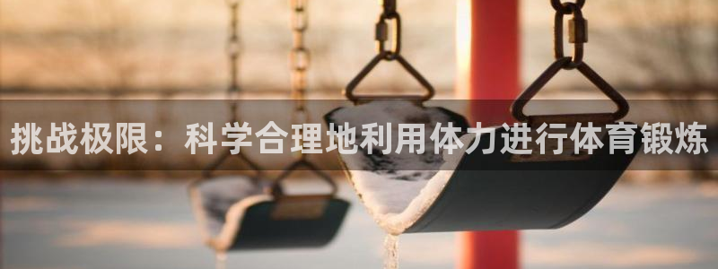 球王会体育：挑战极限：科学合理地利用体力进行体育锻炼
